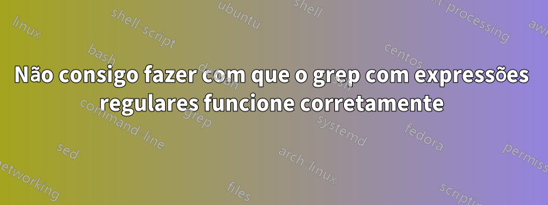 Não consigo fazer com que o grep com expressões regulares funcione corretamente