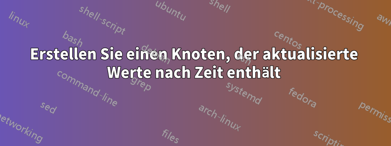 Erstellen Sie einen Knoten, der aktualisierte Werte nach Zeit enthält