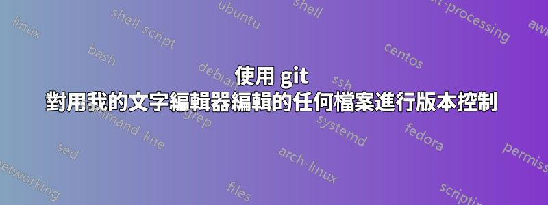 使用 git 對用我的文字編輯器編輯的任何檔案進行版本控制