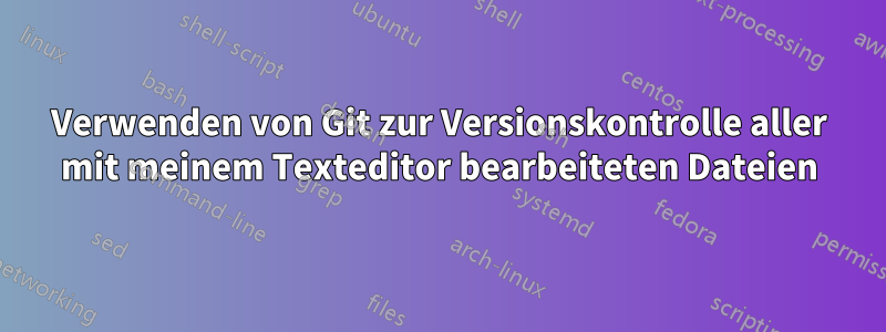 Verwenden von Git zur Versionskontrolle aller mit meinem Texteditor bearbeiteten Dateien