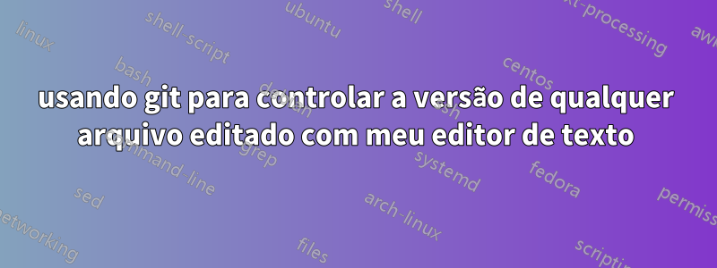 usando git para controlar a versão de qualquer arquivo editado com meu editor de texto