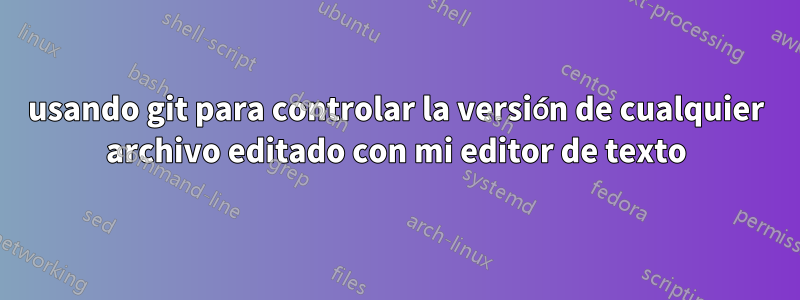 usando git para controlar la versión de cualquier archivo editado con mi editor de texto
