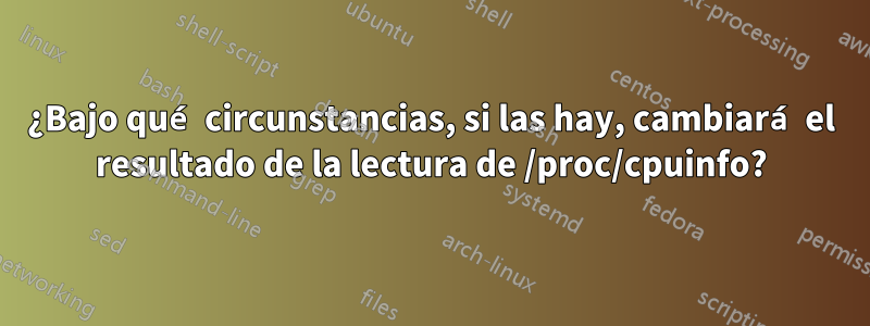 ¿Bajo qué circunstancias, si las hay, cambiará el resultado de la lectura de /proc/cpuinfo?