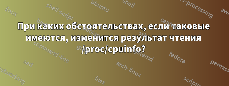 При каких обстоятельствах, если таковые имеются, изменится результат чтения /proc/cpuinfo?