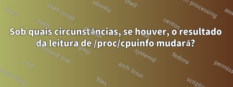 Sob quais circunstâncias, se houver, o resultado da leitura de /proc/cpuinfo mudará?