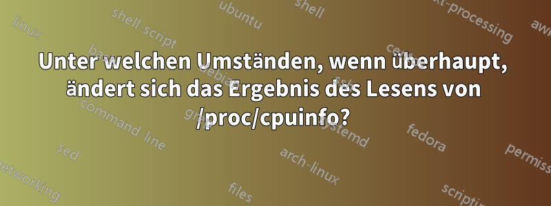 Unter welchen Umständen, wenn überhaupt, ändert sich das Ergebnis des Lesens von /proc/cpuinfo?