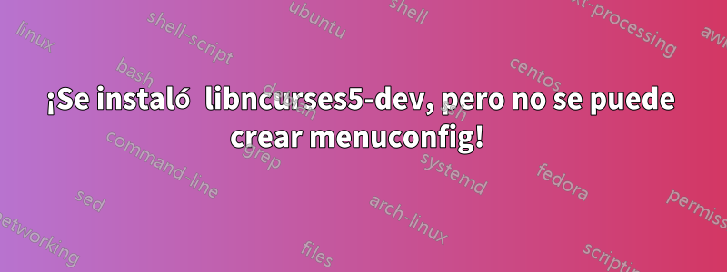 ¡Se instaló libncurses5-dev, pero no se puede crear menuconfig! 