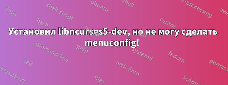 Установил libncurses5-dev, но не могу сделать menuconfig! 