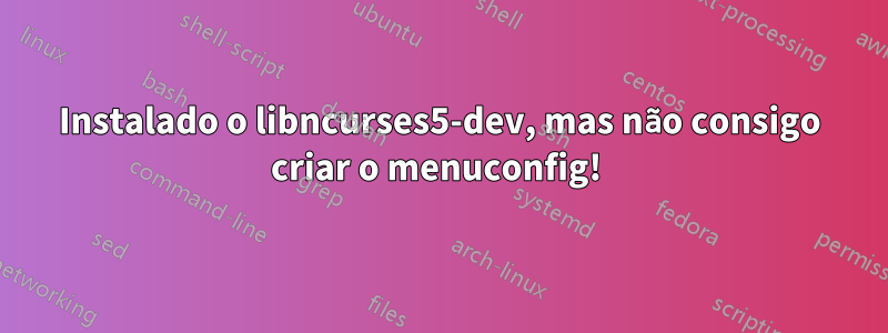 Instalado o libncurses5-dev, mas não consigo criar o menuconfig! 