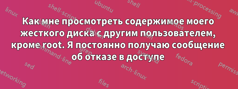 Как мне просмотреть содержимое моего жесткого диска с другим пользователем, кроме root. Я постоянно получаю сообщение об отказе в доступе