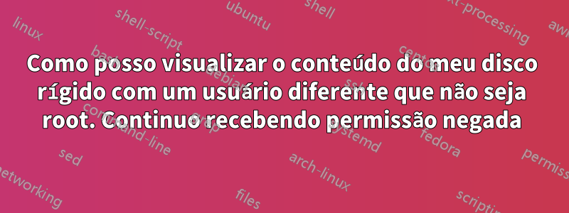 Como posso visualizar o conteúdo do meu disco rígido com um usuário diferente que não seja root. Continuo recebendo permissão negada