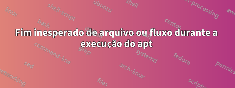 Fim inesperado de arquivo ou fluxo durante a execução do apt