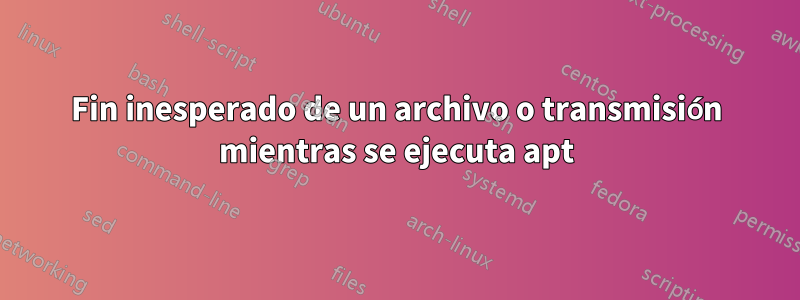 Fin inesperado de un archivo o transmisión mientras se ejecuta apt