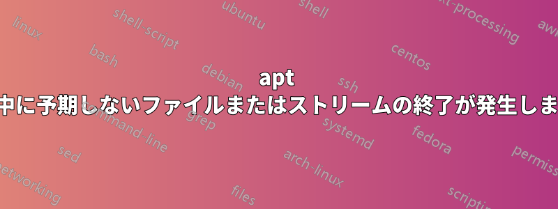 apt 実行中に予期しないファイルまたはストリームの終了が発生しました