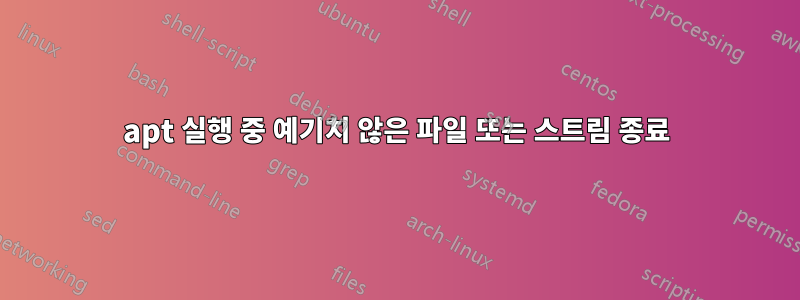apt 실행 중 예기치 않은 파일 또는 스트림 종료
