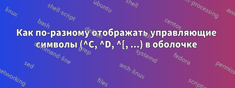Как по-разному отображать управляющие символы (^C, ^D, ^[, ...) в оболочке