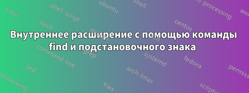 Внутреннее расширение с помощью команды find и подстановочного знака 