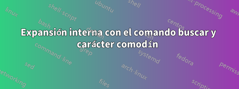 Expansión interna con el comando buscar y carácter comodín 