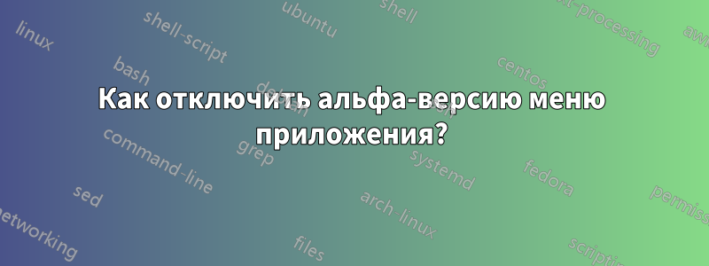 Как отключить альфа-версию меню приложения?
