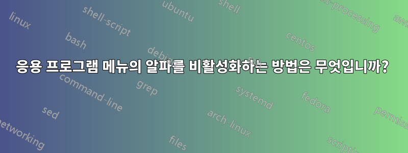 응용 프로그램 메뉴의 알파를 비활성화하는 방법은 무엇입니까?