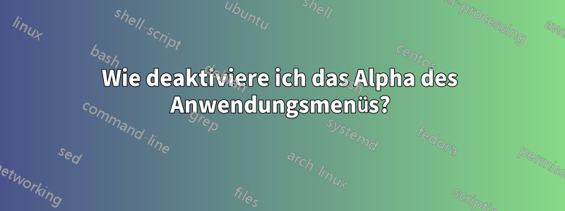 Wie deaktiviere ich das Alpha des Anwendungsmenüs?