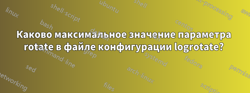 Каково максимальное значение параметра rotate в файле конфигурации logrotate?