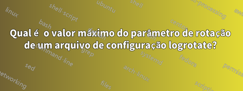 Qual é o valor máximo do parâmetro de rotação de um arquivo de configuração logrotate?