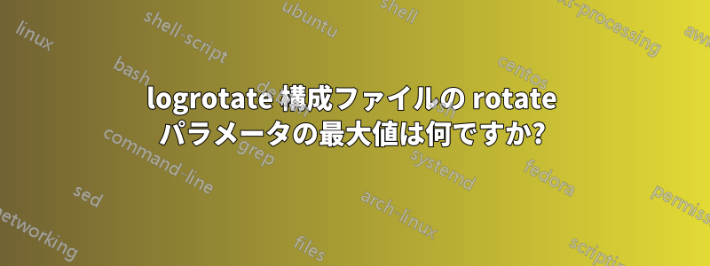 logrotate 構成ファイルの rotate パラメータの最大値は何ですか?
