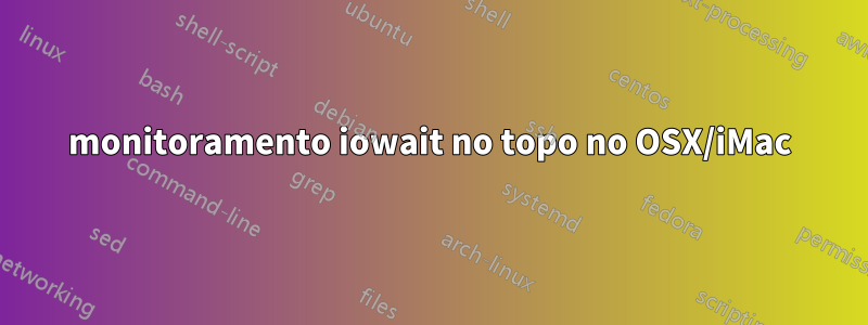 monitoramento iowait no topo no OSX/iMac