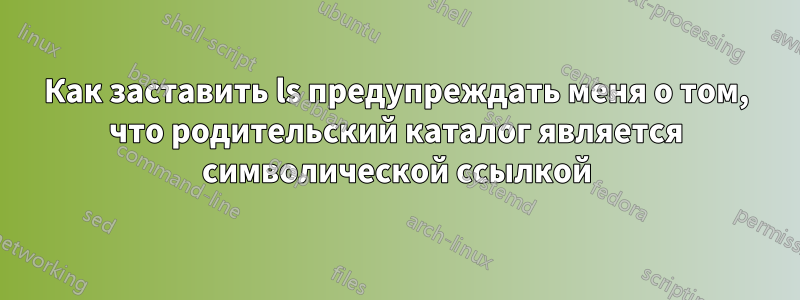 Как заставить ls предупреждать меня о том, что родительский каталог является символической ссылкой