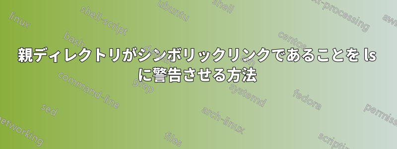 親ディレクトリがシンボリックリンクであることを ls に警告させる方法