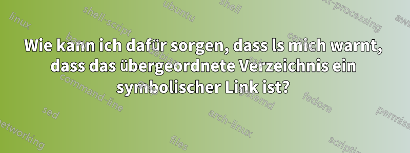 Wie kann ich dafür sorgen, dass ls mich warnt, dass das übergeordnete Verzeichnis ein symbolischer Link ist?