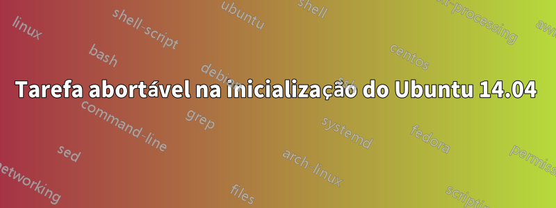 Tarefa abortável na inicialização do Ubuntu 14.04