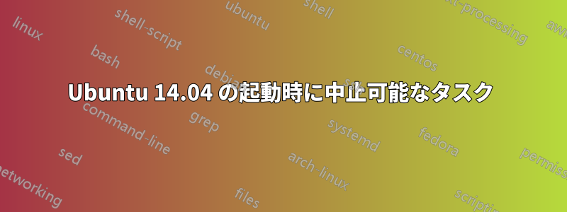 Ubuntu 14.04 の起動時に中止可能なタスク