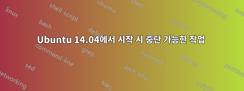 Ubuntu 14.04에서 시작 시 중단 가능한 작업