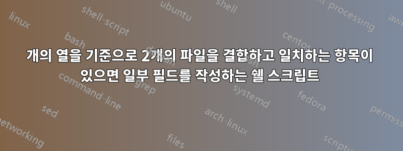 2개의 열을 기준으로 2개의 파일을 결합하고 일치하는 항목이 있으면 일부 필드를 작성하는 쉘 스크립트
