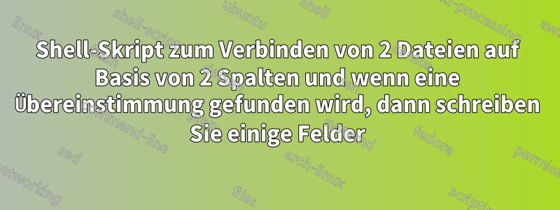 Shell-Skript zum Verbinden von 2 Dateien auf Basis von 2 Spalten und wenn eine Übereinstimmung gefunden wird, dann schreiben Sie einige Felder