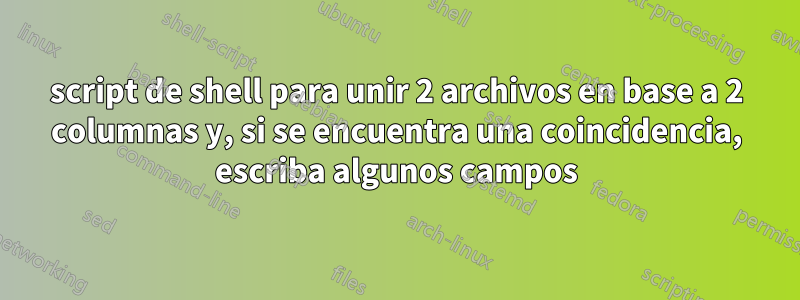 script de shell para unir 2 archivos en base a 2 columnas y, si se encuentra una coincidencia, escriba algunos campos