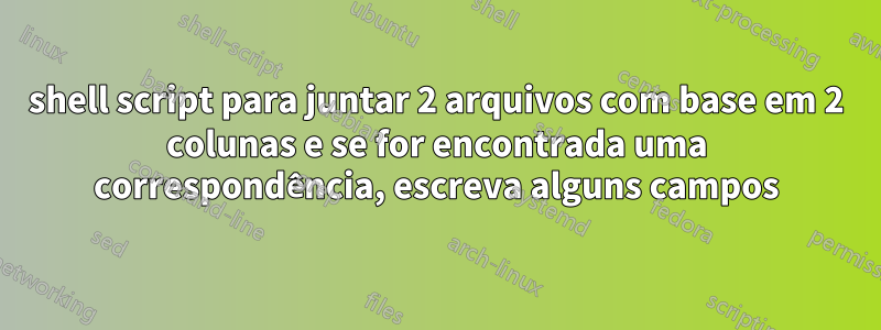 shell script para juntar 2 arquivos com base em 2 colunas e se for encontrada uma correspondência, escreva alguns campos