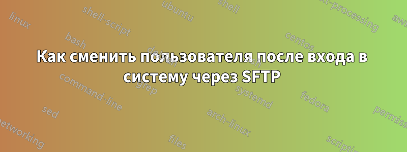 Как сменить пользователя после входа в систему через SFTP