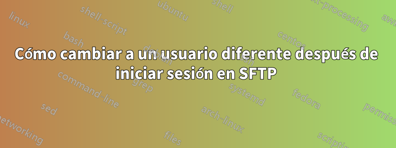 Cómo cambiar a un usuario diferente después de iniciar sesión en SFTP