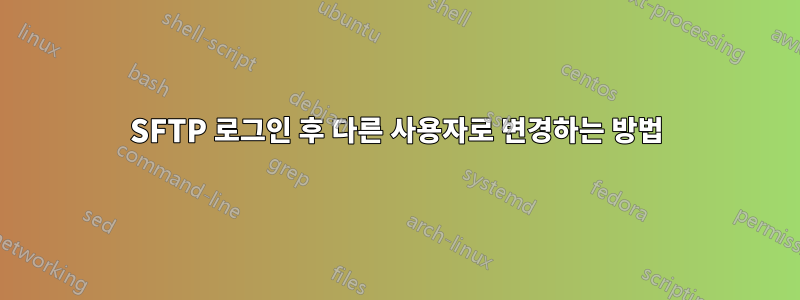 SFTP 로그인 후 다른 사용자로 변경하는 방법