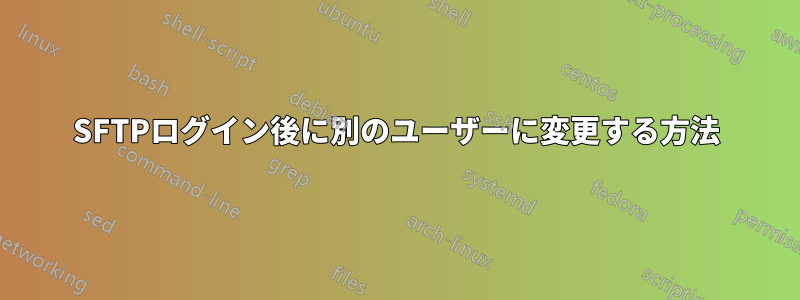 SFTPログイン後に別のユーザーに変更する方法