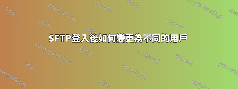 SFTP登入後如何變更為不同的用戶