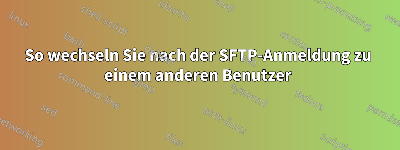 So wechseln Sie nach der SFTP-Anmeldung zu einem anderen Benutzer