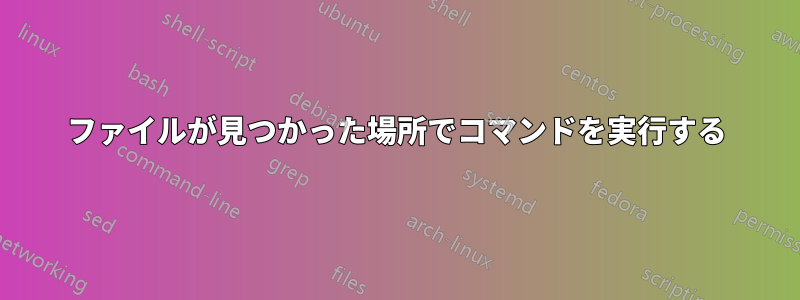 ファイルが見つかった場所でコマンドを実行する