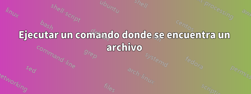 Ejecutar un comando donde se encuentra un archivo