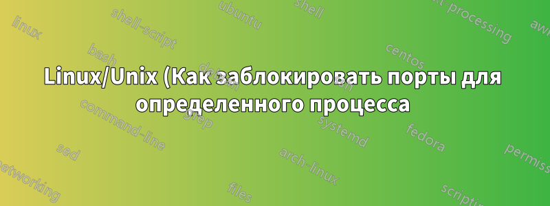 Linux/Unix (Как заблокировать порты для определенного процесса)