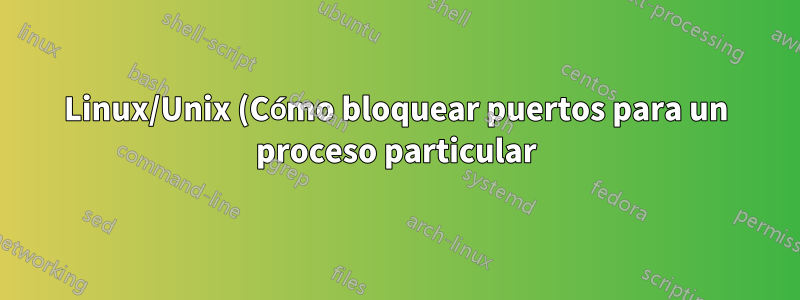 Linux/Unix (Cómo bloquear puertos para un proceso particular)