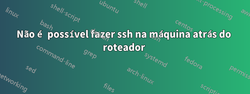 Não é possível fazer ssh na máquina atrás do roteador